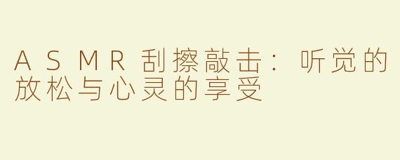 ASMR刮擦敲击：听觉的放松与心灵的享受