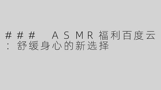 ### ASMR福利百度云：舒缓身心的新选择
