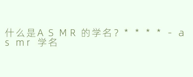 什么是ASMR的学名？****