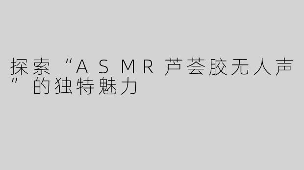 探索“ASMR芦荟胶无人声”的独特魅力