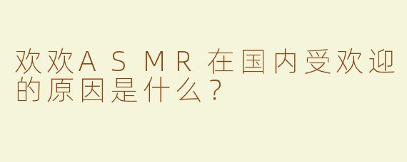 欢欢ASMR在国内受欢迎的原因是什么？