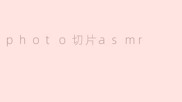 ### 探索“Photo切片ASMR”的宁静世界