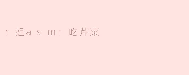 为什么r姐的ASMR吃芹菜视频这么受欢迎？****