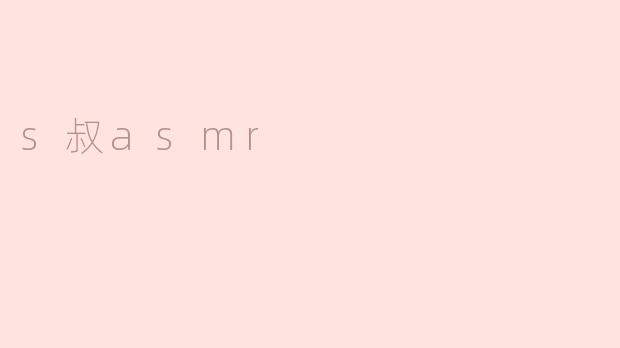 s叔asmr是什么？有什么特别之处？