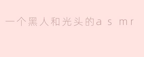 一个黑人和光头的asmr