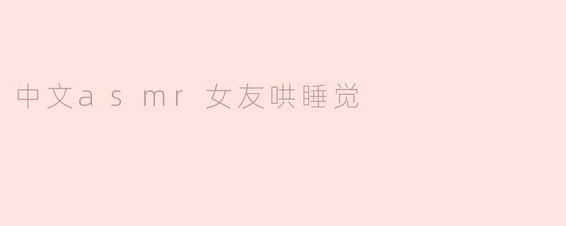 你能推荐一些中文ASMR女友哄睡觉的视频吗？****