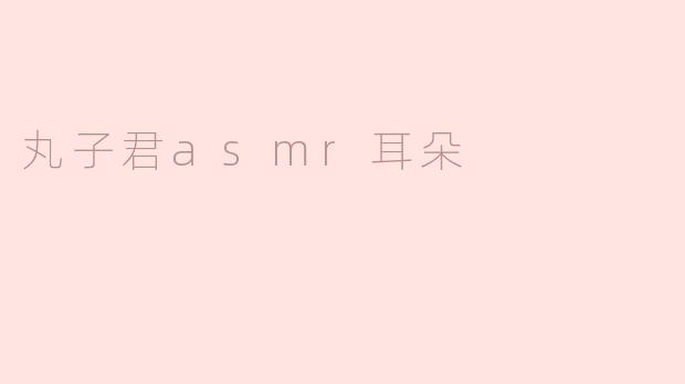丸子君asmr耳朵