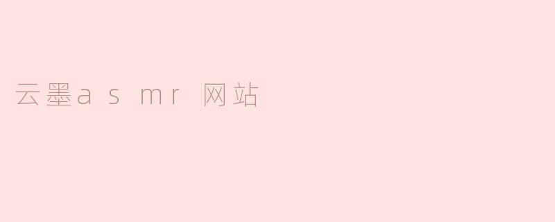 云墨ASMR网站提供哪些类型的内容？**
