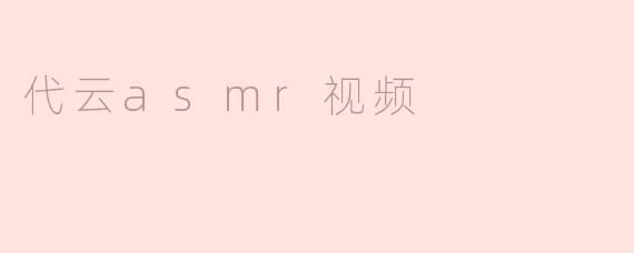 探索代云ASMR视频：放松与沉浸的全新体验