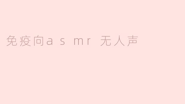 沉浸在免疫与ASMR的宁静世界
