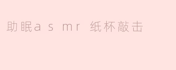 助眠asmr纸杯敲击