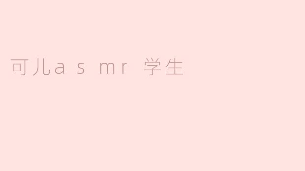 可儿ASMR学生的内容主要包括哪些方面？