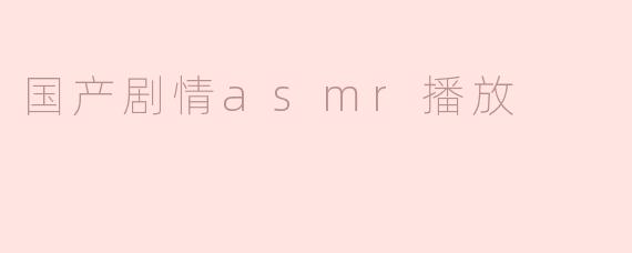 国产剧情ASMR播放有什么特别之处，为什么那么受欢迎？