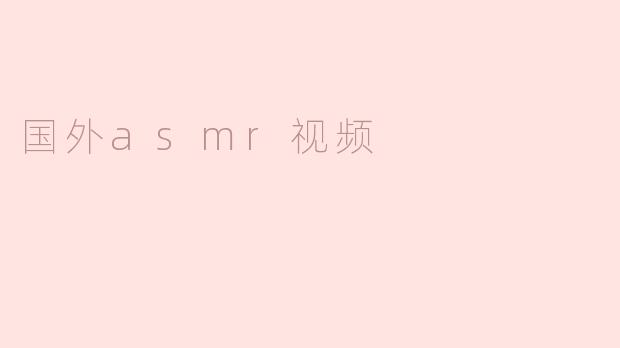 国外的ASMR视频有哪些特色？****