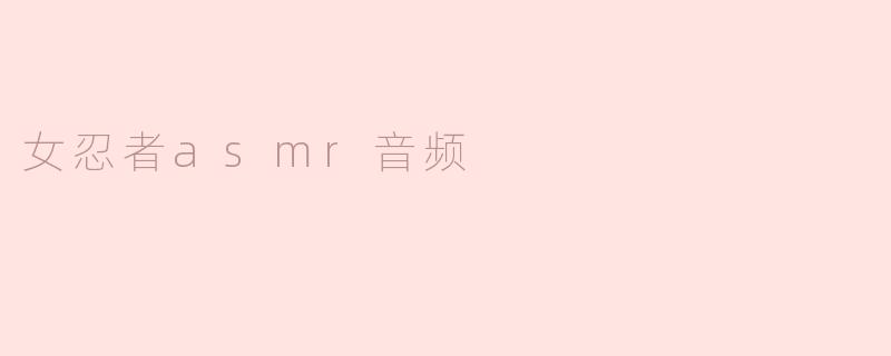 ### 探索女忍者ASMR音频的奇妙世界