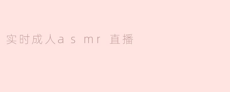 ### 实时成人ASMR直播：听觉的极致享受与沉浸体验