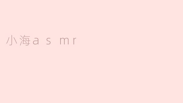 什么是“小海asmr”？****