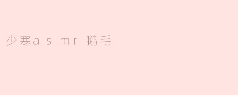 少寒asmr鹅毛