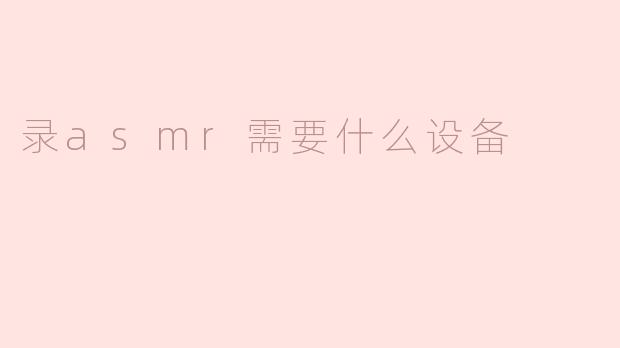 录制ASMR需要什么设备？****