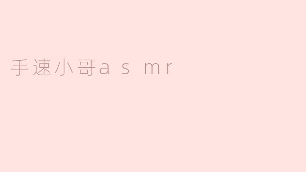 手速小哥的ASMR视频有什么特别之处？