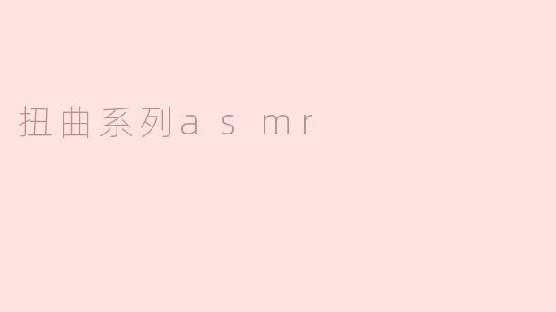 什么是“扭曲系列ASMR”，它有什么特别之处？****