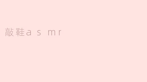 什么是“敲鞋ASMR”，它能带来怎样的感受？