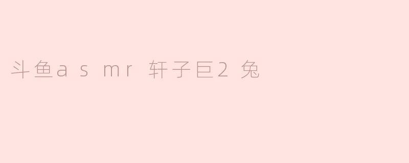斗鱼asmr轩子巨2兔