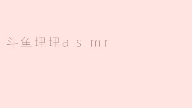 探索“斗鱼埋埋ASMR”：沉浸在声音的海洋中