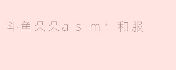 ### 探秘斗鱼朵朵的ASMR与服装魅力
