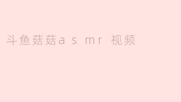 斗鱼菇菇asmr视频