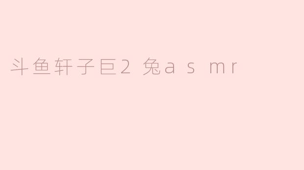 斗鱼轩子巨2兔asmr