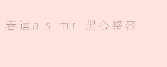 ### 春运期间的“黑心整容”现象与ASMR的奇妙结合