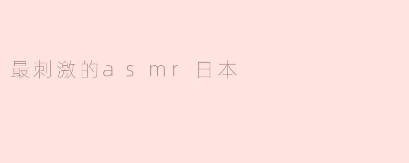 最刺激的ASMR日本内容有哪些推荐？****