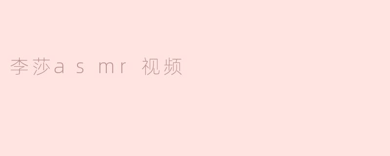 李莎的ASMR视频：在声音中寻找宁静