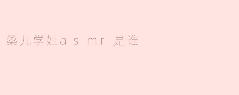 桑九学姐asmr是谁？****