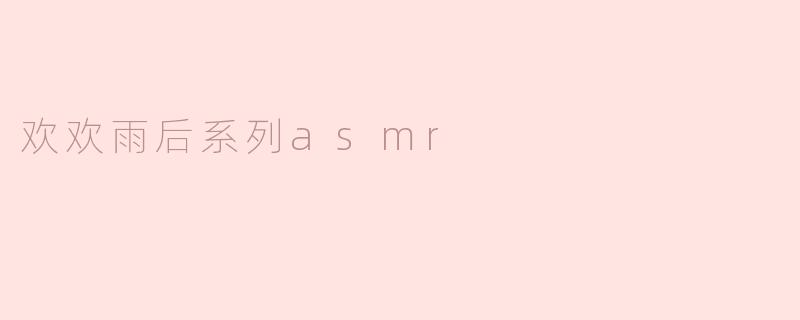 欢欢雨后系列asmr
