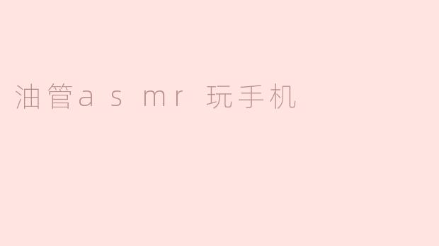 什么是油管上的ASMR玩手机视频？****
