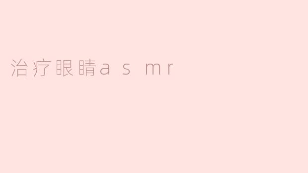 放松身心，感受“治疗眼睛ASMR”的温柔呵护