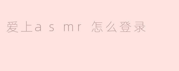 爱上ASMR，如何轻松登录享受舒缓体验