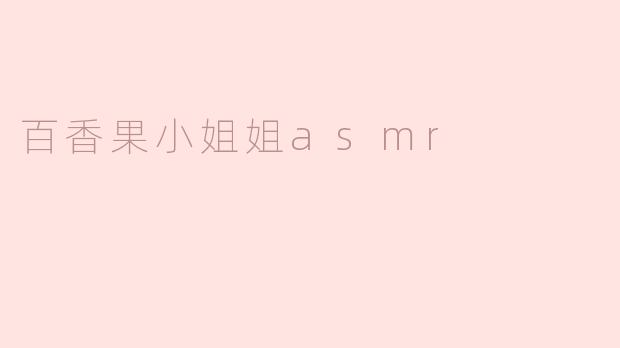 百香果小姐姐的ASMR视频有什么特别之处？