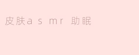 皮肤ASMR助眠：让宁静滋养你的每一寸肌肤