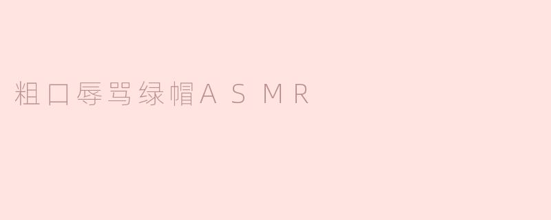 让声音吞噬你的烦恼——粗口辱骂绿帽ASMR的另类体验