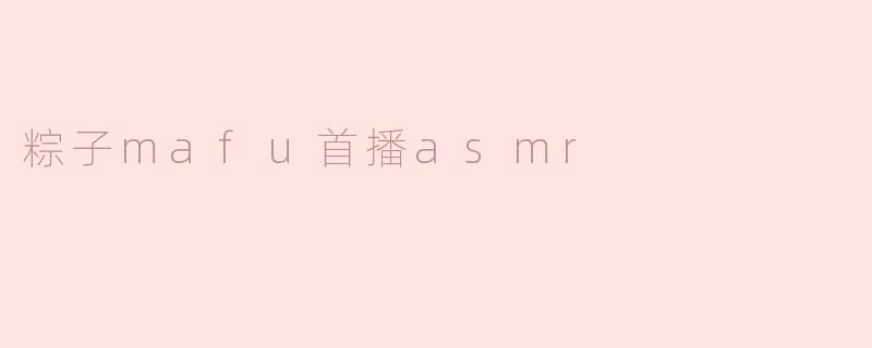 感受异国风情：粽子mafu首播ASMR的独特体验