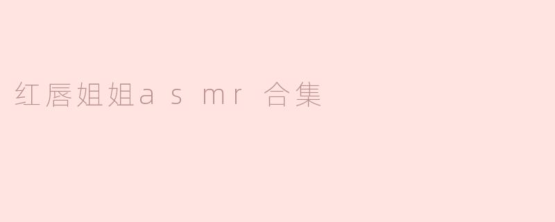 沉浸在声音的海洋：红唇姐姐ASMR合集的奇妙体验