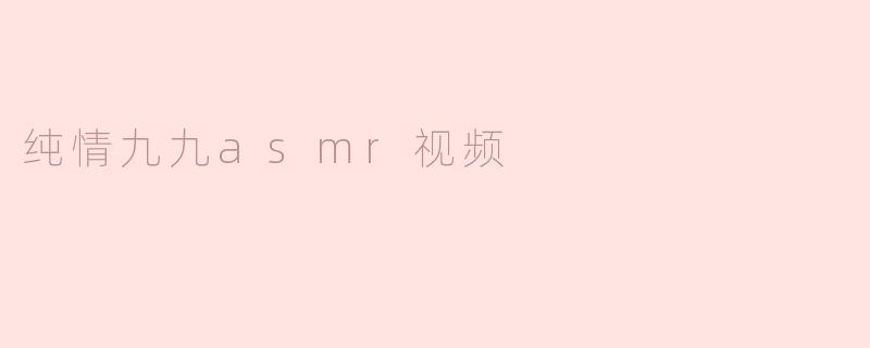  纯情九九ASMR视频：沉浸在甜美耳语中的梦幻体验