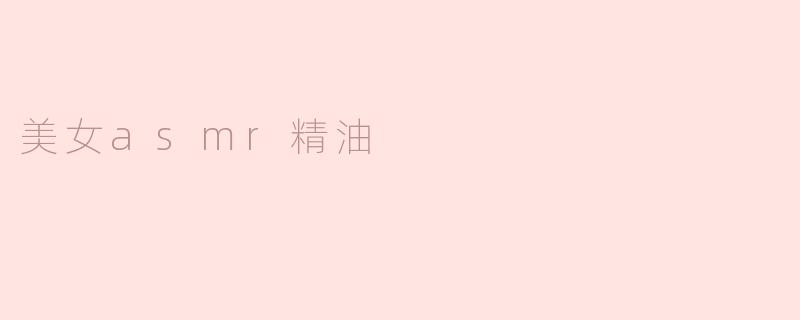 美女asmr精油