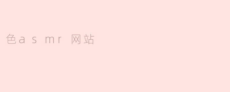 探索色asmr网站：视觉与听觉的完美结合