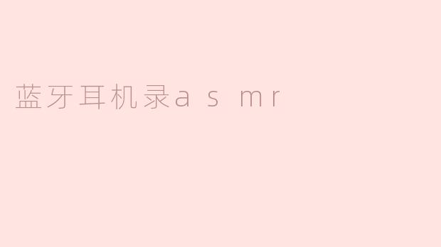 蓝牙耳机录制ASMR效果好吗？****