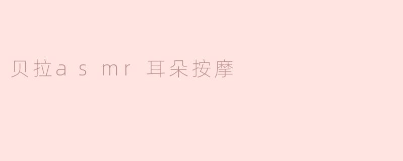 沉浸在贝拉ASMR耳朵按摩的宁静之中