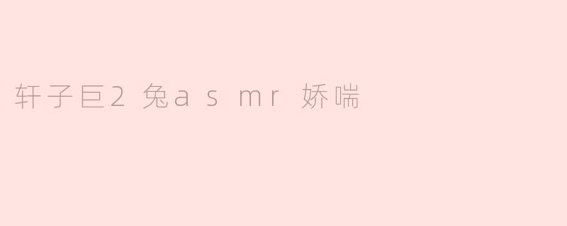 轩子巨2兔asmr娇喘